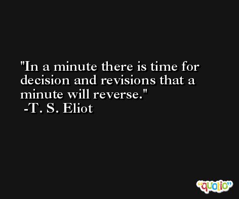 In a minute there is time for decision and revisions that a minute will reverse. -T. S. Eliot