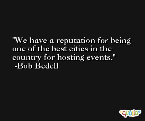 We have a reputation for being one of the best cities in the country for hosting events. -Bob Bedell