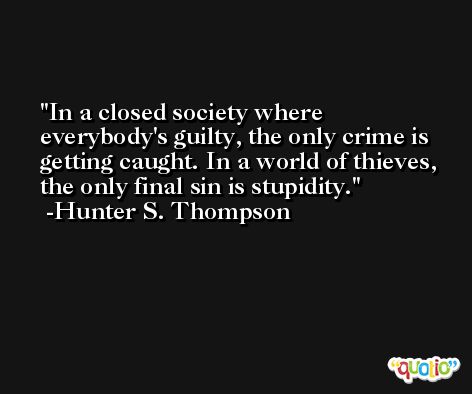 In a closed society where everybody's guilty, the only crime is getting caught. In a world of thieves, the only final sin is stupidity. -Hunter S. Thompson