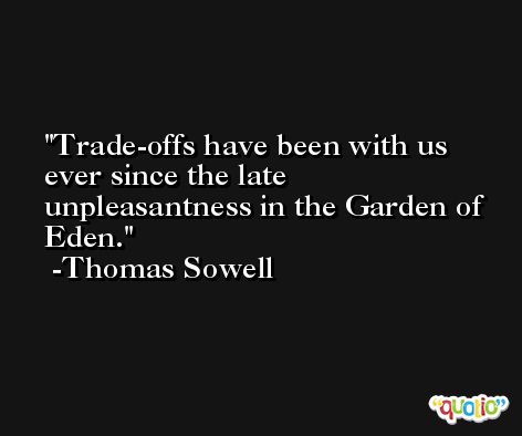 Trade-offs have been with us ever since the late unpleasantness in the Garden of Eden. -Thomas Sowell