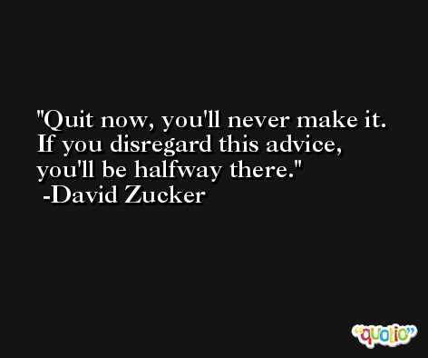 Quit now, you'll never make it. If you disregard this advice, you'll be halfway there. -David Zucker