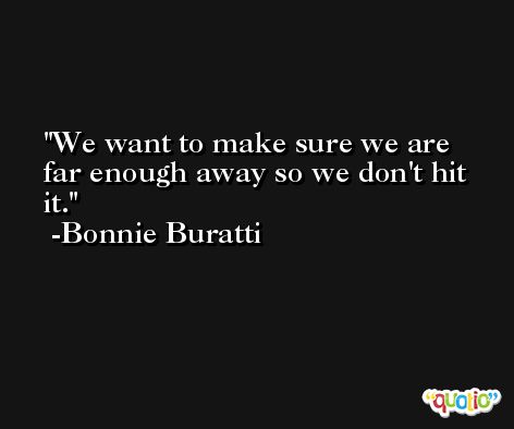 We want to make sure we are far enough away so we don't hit it. -Bonnie Buratti