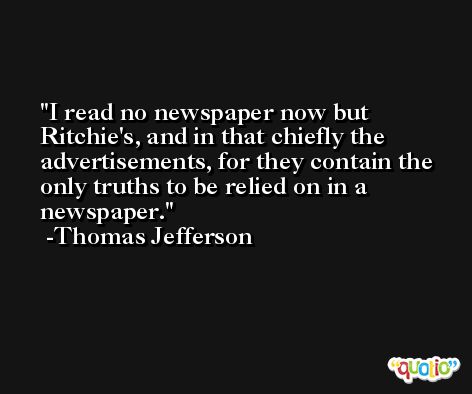 I read no newspaper now but Ritchie's, and in that chiefly the advertisements, for they contain the only truths to be relied on in a newspaper. -Thomas Jefferson