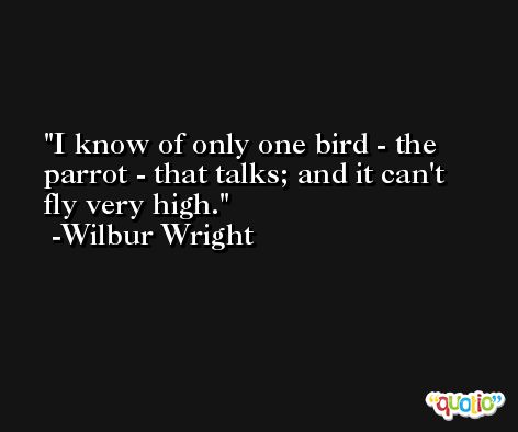 I know of only one bird - the parrot - that talks; and it can't fly very high. -Wilbur Wright