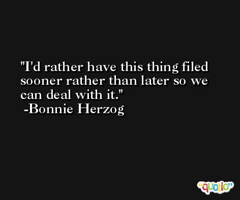 I'd rather have this thing filed sooner rather than later so we can deal with it. -Bonnie Herzog