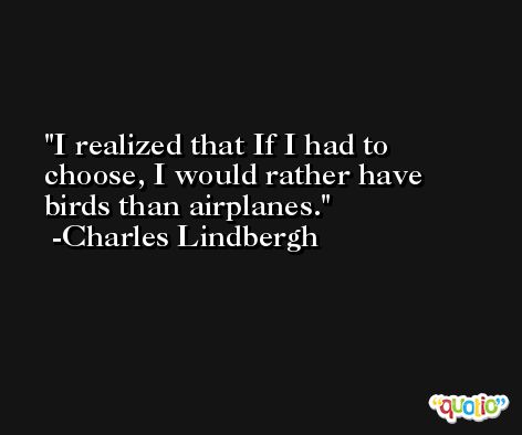 I realized that If I had to choose, I would rather have birds than airplanes. -Charles Lindbergh