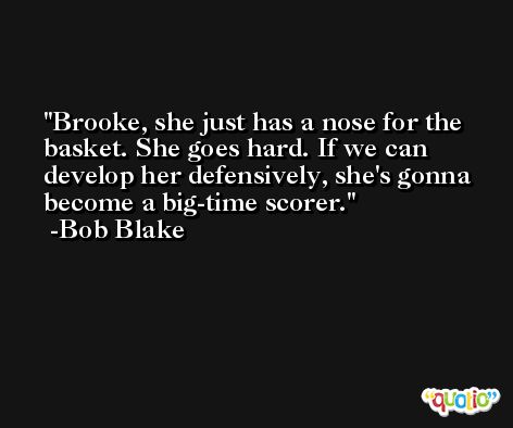 Brooke, she just has a nose for the basket. She goes hard. If we can develop her defensively, she's gonna become a big-time scorer. -Bob Blake