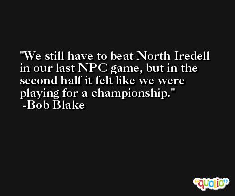 We still have to beat North Iredell in our last NPC game, but in the second half it felt like we were playing for a championship. -Bob Blake