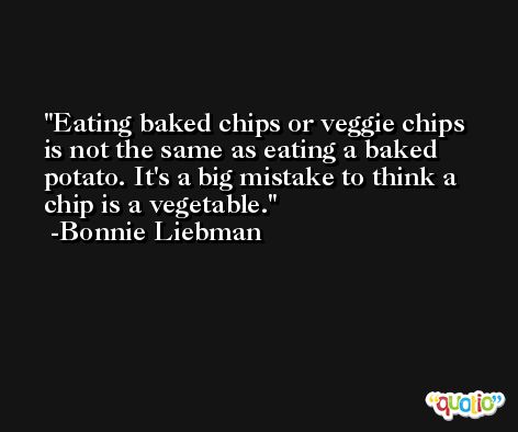 Eating baked chips or veggie chips is not the same as eating a baked potato. It's a big mistake to think a chip is a vegetable. -Bonnie Liebman