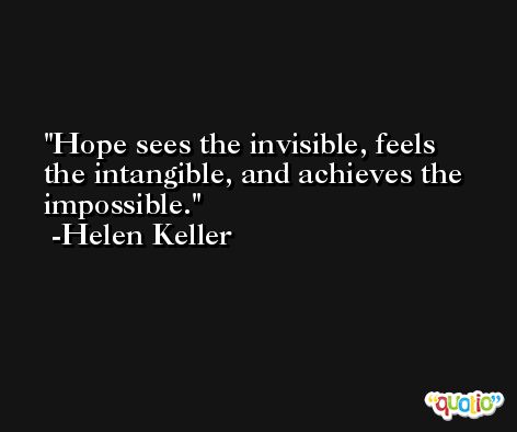 Hope sees the invisible, feels the intangible, and achieves the impossible. -Helen Keller