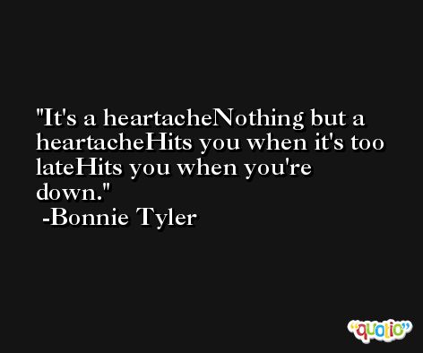 It's a heartacheNothing but a heartacheHits you when it's too lateHits you when you're down. -Bonnie Tyler