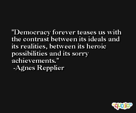 Democracy forever teases us with the contrast between its ideals and its realities, between its heroic possibilities and its sorry achievements. -Agnes Repplier