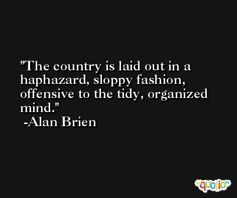 The country is laid out in a haphazard, sloppy fashion, offensive to the tidy, organized mind. -Alan Brien