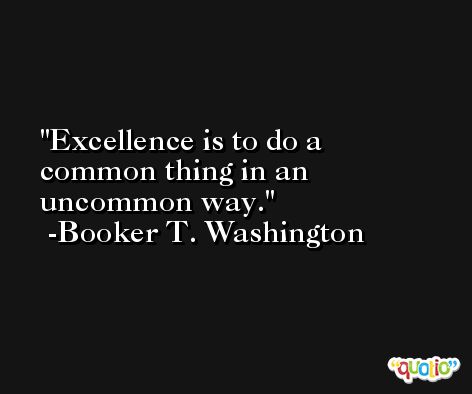 Excellence is to do a common thing in an uncommon way. -Booker T. Washington