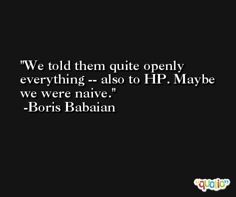 We told them quite openly everything -- also to HP. Maybe we were naive. -Boris Babaian