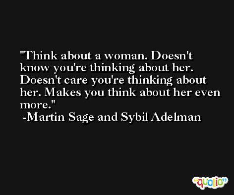 Think about a woman. Doesn't know you're thinking about her. Doesn't care you're thinking about her. Makes you think about her even more. -Martin Sage and Sybil Adelman