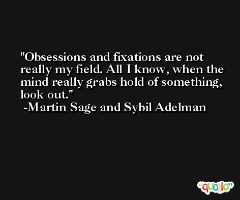 Obsessions and fixations are not really my field. All I know, when the mind really grabs hold of something, look out. -Martin Sage and Sybil Adelman