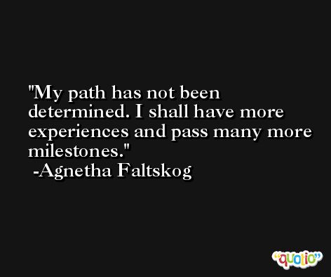 My path has not been determined. I shall have more experiences and pass many more milestones. -Agnetha Faltskog