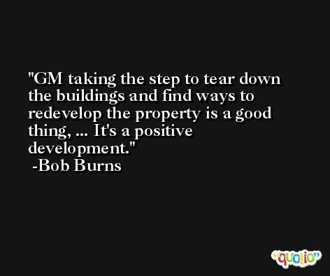 GM taking the step to tear down the buildings and find ways to redevelop the property is a good thing, ... It's a positive development. -Bob Burns