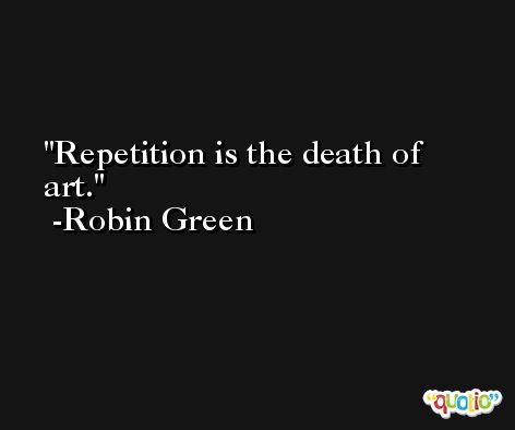 Repetition is the death of art. -Robin Green