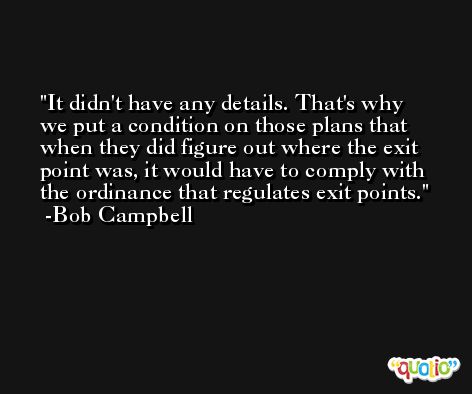 It didn't have any details. That's why we put a condition on those plans that when they did figure out where the exit point was, it would have to comply with the ordinance that regulates exit points. -Bob Campbell