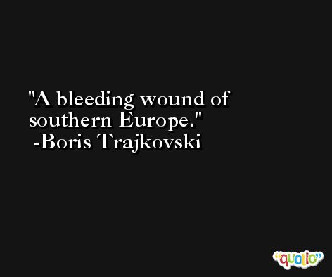A bleeding wound of southern Europe. -Boris Trajkovski