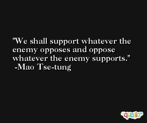 We shall support whatever the enemy opposes and oppose whatever the enemy supports. -Mao Tse-tung