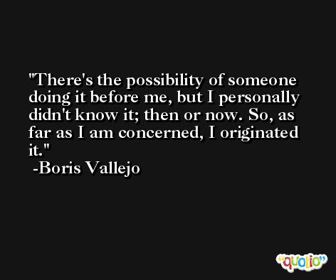 There's the possibility of someone doing it before me, but I personally didn't know it; then or now. So, as far as I am concerned, I originated it. -Boris Vallejo