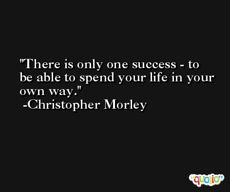 There is only one success - to be able to spend your life in your own way. -Christopher Morley