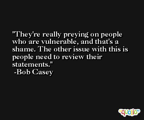 They're really preying on people who are vulnerable, and that's a shame. The other issue with this is people need to review their statements. -Bob Casey