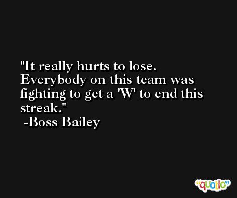 It really hurts to lose. Everybody on this team was fighting to get a 'W' to end this streak. -Boss Bailey
