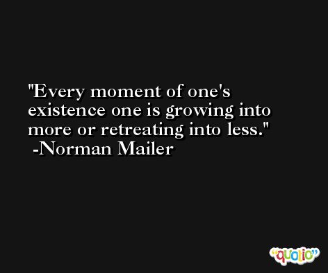 Every moment of one's existence one is growing into more or retreating into less. -Norman Mailer