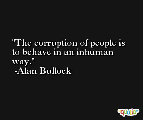 The corruption of people is to behave in an inhuman way. -Alan Bullock