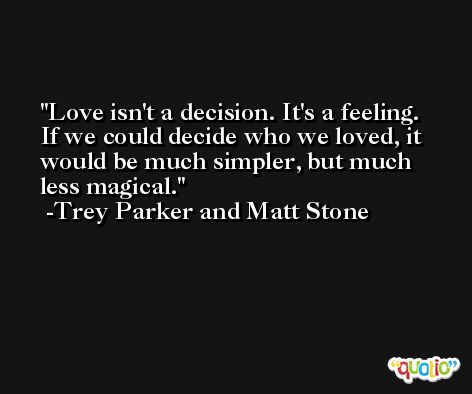 Love isn't a decision. It's a feeling. If we could decide who we loved, it would be much simpler, but much less magical. -Trey Parker and Matt Stone