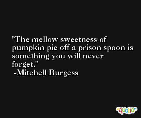 The mellow sweetness of pumpkin pie off a prison spoon is something you will never forget. -Mitchell Burgess