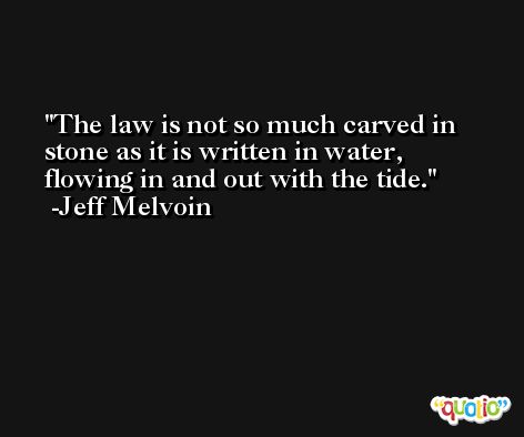 The law is not so much carved in stone as it is written in water, flowing in and out with the tide. -Jeff Melvoin