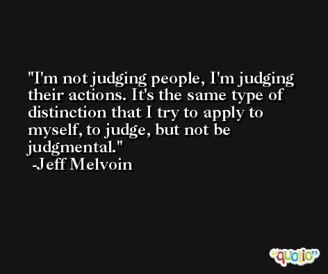 I'm not judging people, I'm judging their actions. It's the same type of distinction that I try to apply to myself, to judge, but not be judgmental. -Jeff Melvoin
