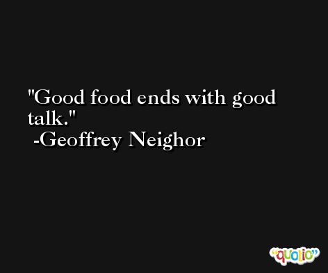 Good food ends with good talk. -Geoffrey Neighor