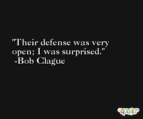 Their defense was very open; I was surprised. -Bob Clague