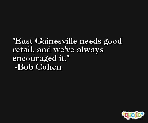 East Gainesville needs good retail, and we've always encouraged it. -Bob Cohen
