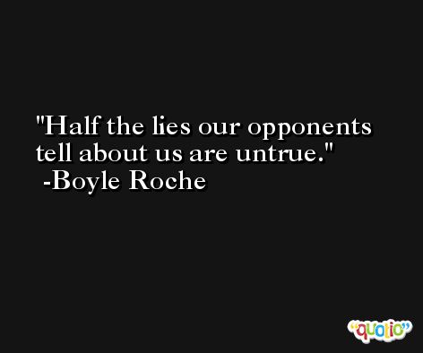 Half the lies our opponents tell about us are untrue. -Boyle Roche