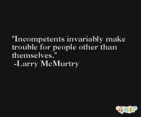Incompetents invariably make trouble for people other than themselves. -Larry McMurtry
