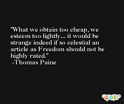 What we obtain too cheap, we esteem too lightly... it would be strange indeed if so celestial an article as Freedom should not be highly rated. -Thomas Paine
