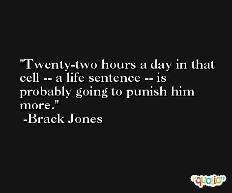 Twenty-two hours a day in that cell -- a life sentence -- is probably going to punish him more. -Brack Jones