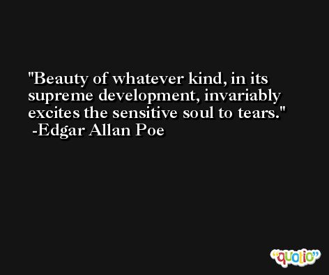 Beauty of whatever kind, in its supreme development, invariably excites the sensitive soul to tears. -Edgar Allan Poe