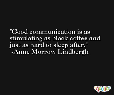 Good communication is as stimulating as black coffee and just as hard to sleep after. -Anne Morrow Lindbergh