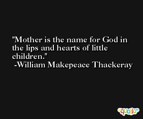 Mother is the name for God in the lips and hearts of little children. -William Makepeace Thackeray