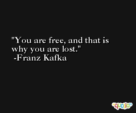 You are free, and that is why you are lost. -Franz Kafka