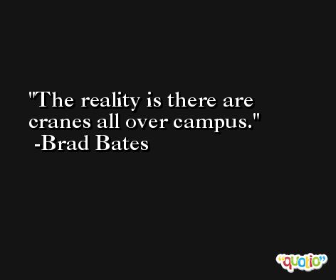 The reality is there are cranes all over campus. -Brad Bates