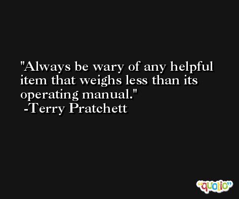 Always be wary of any helpful item that weighs less than its operating manual. -Terry Pratchett